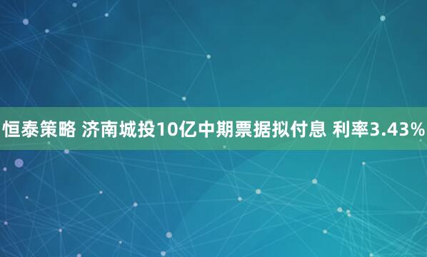 恒泰策略 济南城投10亿中期票据拟付息 利率3.43%