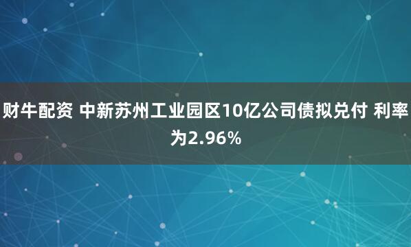 财牛配资 中新苏州工业园区10亿公司债拟兑付 利率为2.96%