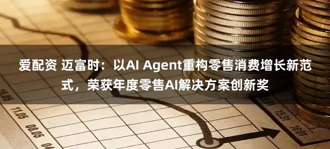 爱配资 迈富时：以AI Agent重构零售消费增长新范式，荣获年度零售AI解决方案创新奖