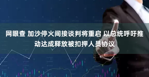 网眼查 加沙停火间接谈判将重启 以总统呼吁推动达成释放被扣押人员协议