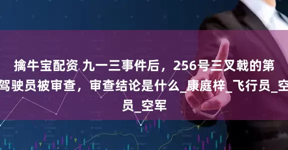 擒牛宝配资 九一三事件后，256号三叉戟的第二驾驶员被审查，审查结论是什么_康庭梓_飞行员_空军