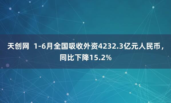 天创网  1-6月全国吸收外资4232.3亿元人民币，同比下降15.2%