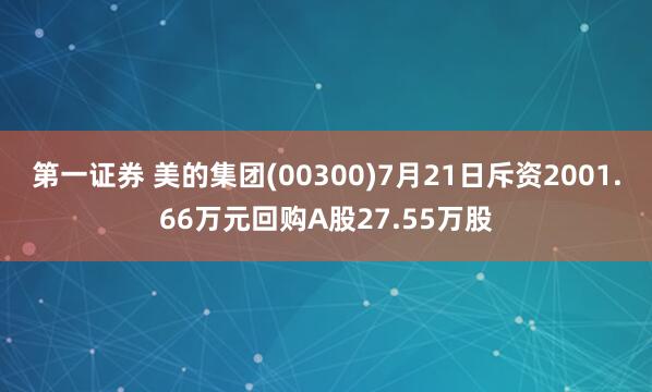第一证券 美的集团(00300)7月21日斥资2001.66万元回购A股27.55万股