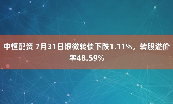 中恒配资 7月31日银微转债下跌1.11%，转股溢价率48.59%