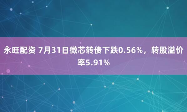 永旺配资 7月31日微芯转债下跌0.56%，转股溢价率5.91%