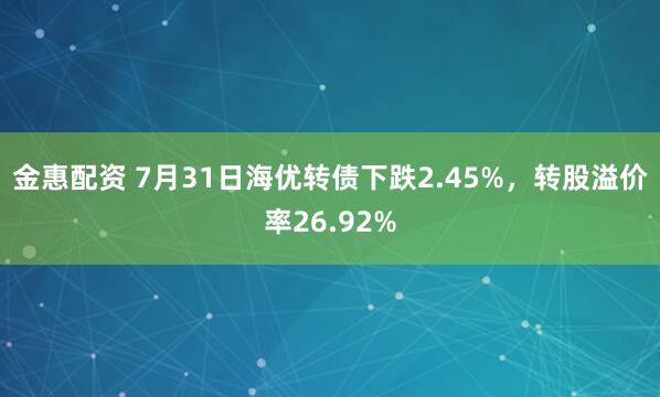 金惠配资 7月31日海优转债下跌2.45%，转股溢价率26.92%