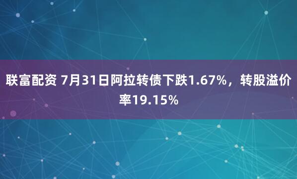 联富配资 7月31日阿拉转债下跌1.67%，转股溢价率19.15%