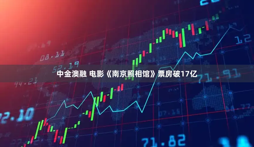 中金澳融 电影《南京照相馆》票房破17亿