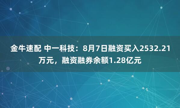 金牛速配 中一科技：8月7日融资买入2532.21万元，融资融券余额1.28亿元