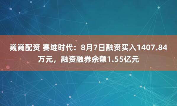 巍巍配资 赛维时代：8月7日融资买入1407.84万元，融资融券余额1.55亿元