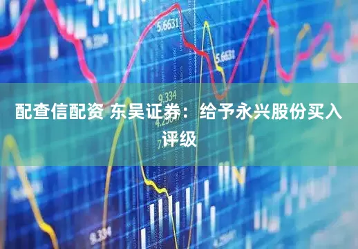 配查信配资 东吴证券：给予永兴股份买入评级