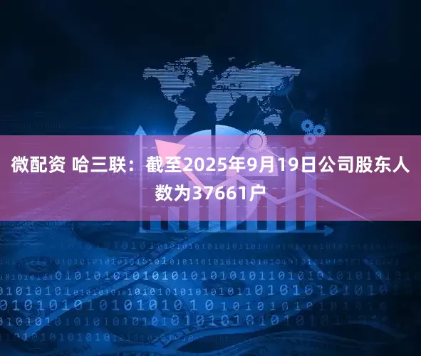 微配资 哈三联：截至2025年9月19日公司股东人数为37661户