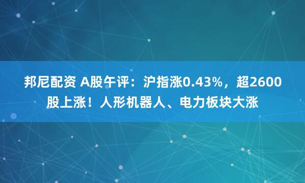 邦尼配资 A股午评：沪指涨0.43%，超2600股上涨！人形机器人、电力板块大涨