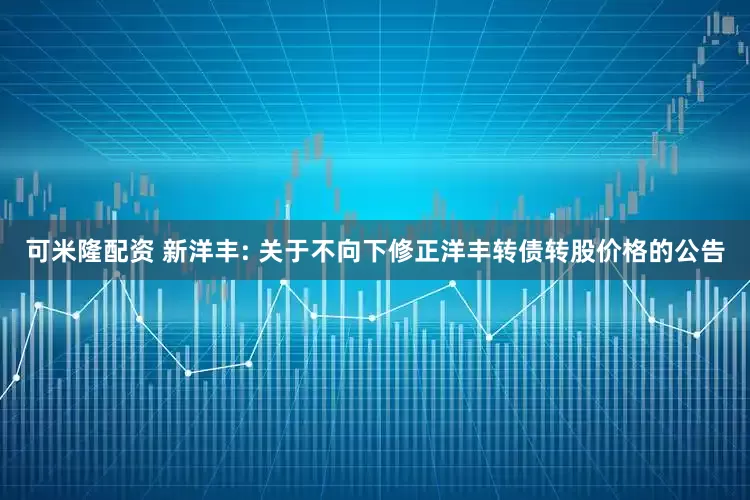 可米隆配资 新洋丰: 关于不向下修正洋丰转债转股价格的公告
