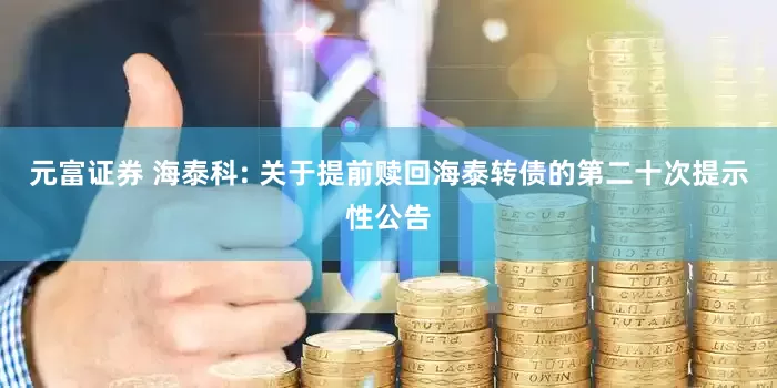 元富证券 海泰科: 关于提前赎回海泰转债的第二十次提示性公告