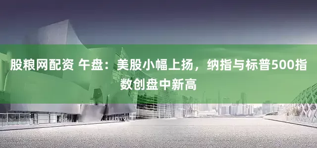 股粮网配资 午盘：美股小幅上扬，纳指与标普500指数创盘中新高