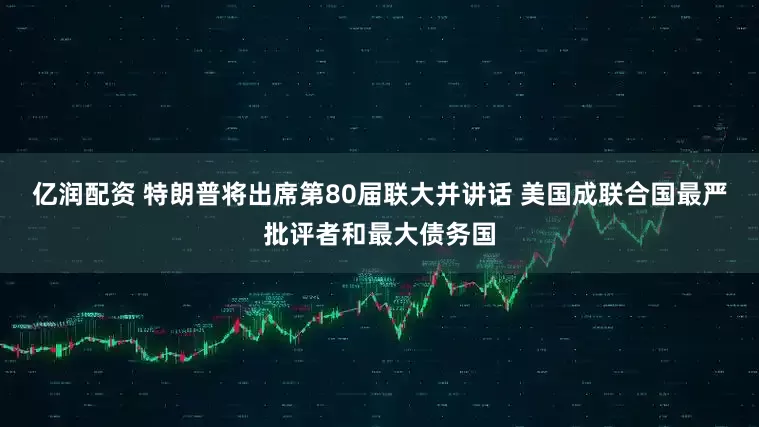 亿润配资 特朗普将出席第80届联大并讲话 美国成联合国最严批评者和最大债务国