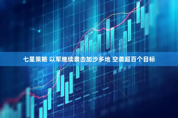 七星策略 以军继续袭击加沙多地 空袭超百个目标
