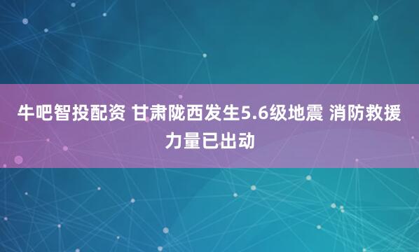牛吧智投配资 甘肃陇西发生5.6级地震 消防救援力量已出动