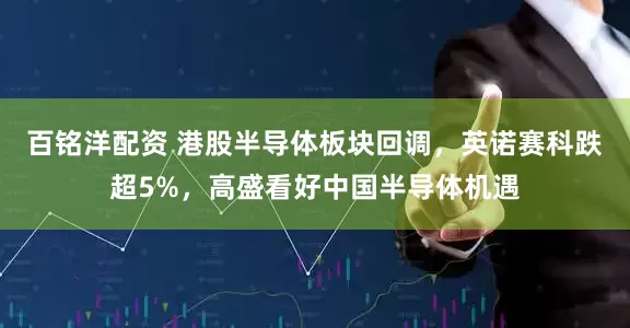 百铭洋配资 港股半导体板块回调，英诺赛科跌超5%，高盛看好中国半导体机遇