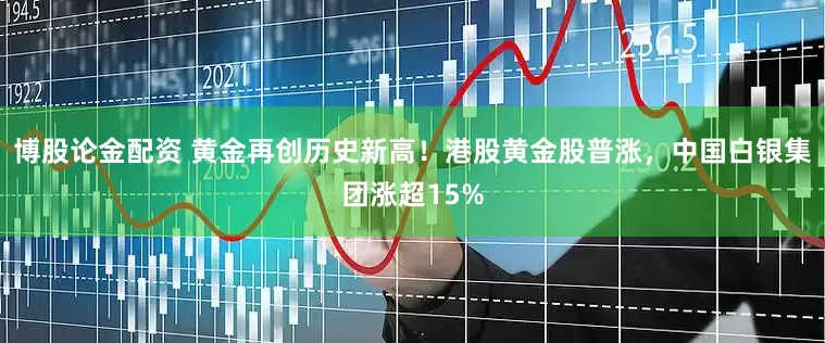 博股论金配资 黄金再创历史新高！港股黄金股普涨，中国白银集团涨超15%