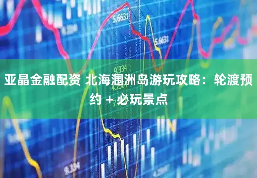 亚晶金融配资 北海涠洲岛游玩攻略：轮渡预约 + 必玩景点