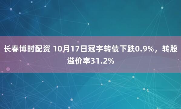 长春博时配资 10月17日冠宇转债下跌0.9%，转股溢价率31.2%