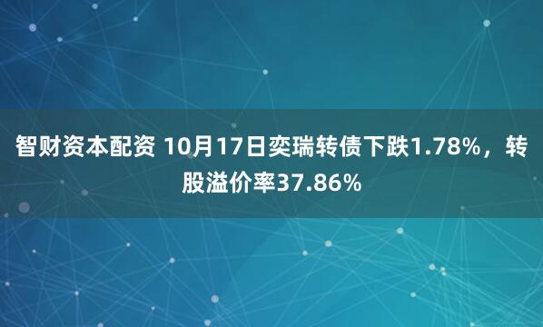 智财资本配资 10月17日奕瑞转债下跌1.78%，转股溢价率37.86%