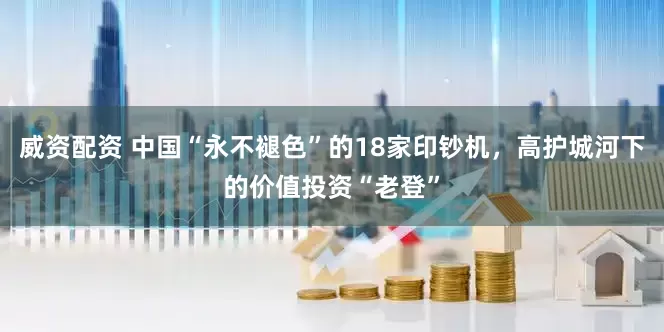 威资配资 中国“永不褪色”的18家印钞机，高护城河下的价值投资“老登”