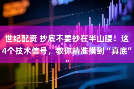 世纪配资 抄底不要抄在半山腰！这4个技术信号，教你精准摸到“真底”