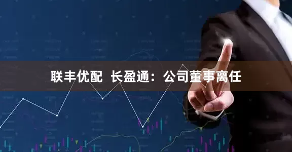 联丰优配  长盈通：公司董事离任
