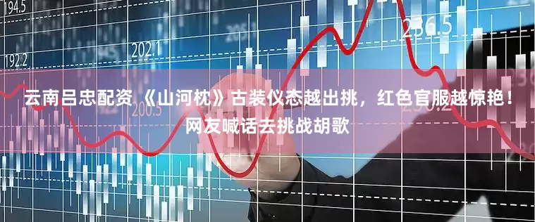 云南吕忠配资 《山河枕》古装仪态越出挑，红色官服越惊艳！网友喊话去挑战胡歌