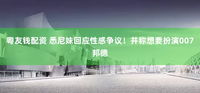 粤友钱配资 悉尼妹回应性感争议！并称想要扮演007邦德