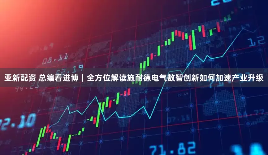 亚新配资 总编看进博｜全方位解读施耐德电气数智创新如何加速产业升级
