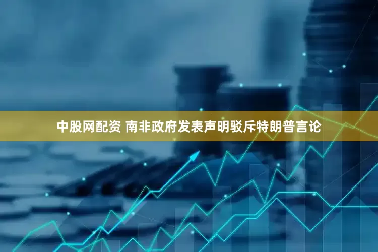 中股网配资 南非政府发表声明驳斥特朗普言论