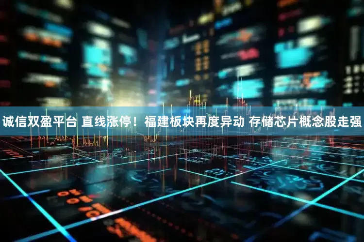 诚信双盈平台 直线涨停！福建板块再度异动 存储芯片概念股走强