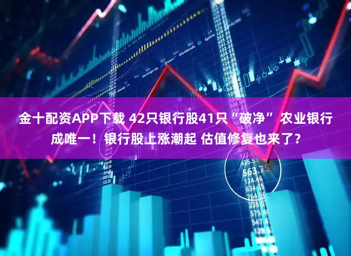 金十配资APP下载 42只银行股41只“破净” 农业银行成唯一！银行股上涨潮起 估值修复也来了？