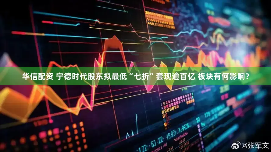 华信配资 宁德时代股东拟最低“七折”套现逾百亿 板块有何影响？