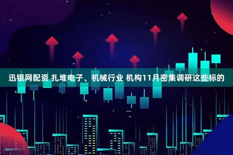 迅银网配资 扎堆电子、机械行业 机构11月密集调研这些标的