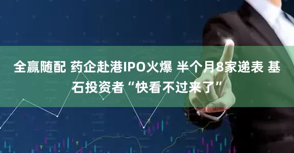 全赢随配 药企赴港IPO火爆 半个月8家递表 基石投资者“快看不过来了”