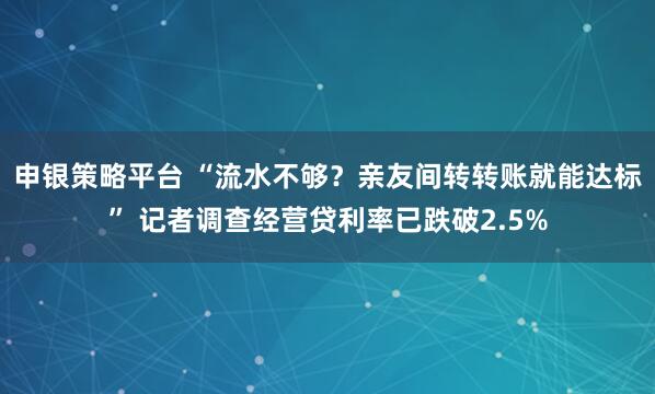申银策略平台 “流水不够？亲友间转转账就能达标” 记者调查经营贷利率已跌破2.5%