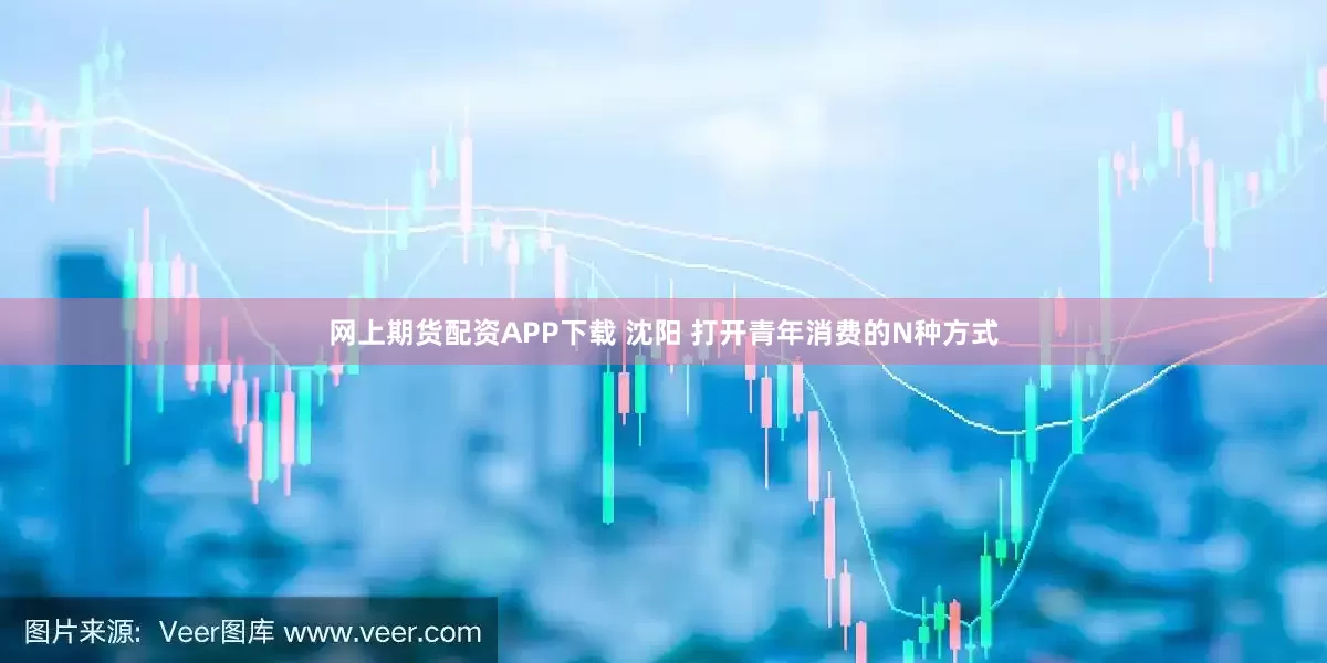 网上期货配资APP下载 沈阳 打开青年消费的N种方式