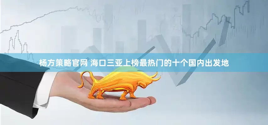 杨方策略官网 海口三亚上榜最热门的十个国内出发地