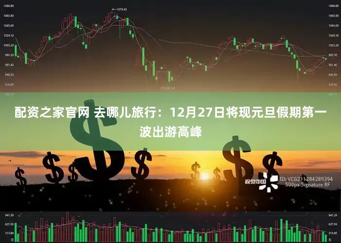 配资之家官网 去哪儿旅行：12月27日将现元旦假期第一波出游高峰