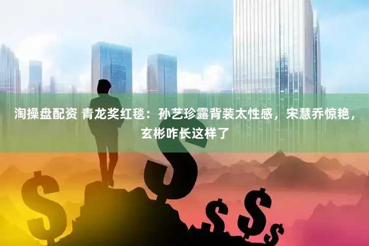 淘操盘配资 青龙奖红毯：孙艺珍露背装太性感，宋慧乔惊艳，玄彬咋长这样了