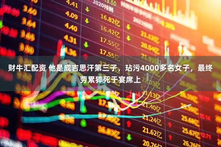 财牛汇配资 他是成吉思汗第三子，玷污4000多名女子，最终劳累猝死于宴席上
