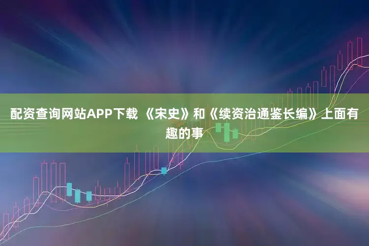 配资查询网站APP下载 《宋史》和《续资治通鉴长编》上面有趣的事