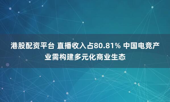 港股配资平台 直播收入占80.81% 中国电竞产业需构建多元化商业生态