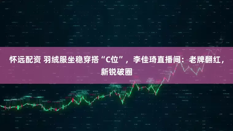 怀远配资 羽绒服坐稳穿搭“C位”，李佳琦直播间：老牌翻红，新锐破圈