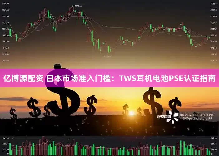 亿博源配资 日本市场准入门槛：TWS耳机电池PSE认证指南